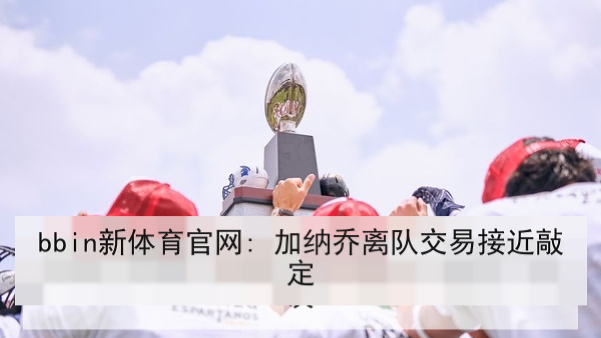 bbin新体育官网: 加纳乔离队交易接近敲定