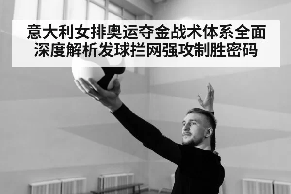 意大利女排奥运夺金战术体系全面深度解析发球拦网强攻制胜密码