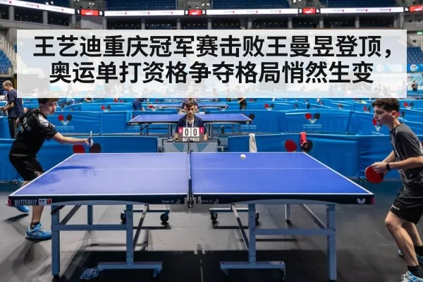 王艺迪重庆冠军赛击败王曼昱登顶，奥运单打资格争夺格局悄然生变