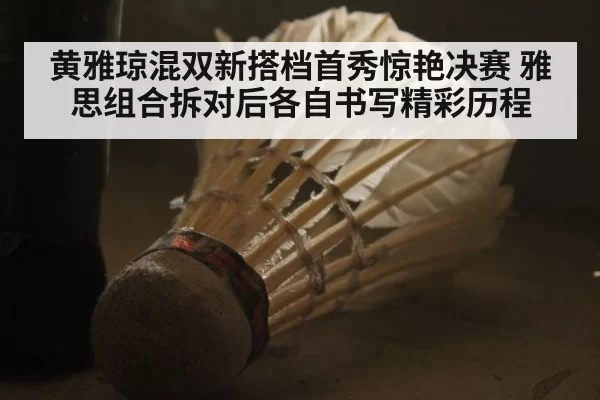 黄雅琼混双新搭档首秀惊艳决赛 雅思组合拆对后各自书写精彩历程