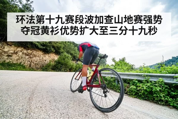 环法第十九赛段波加查山地赛强势夺冠黄衫优势扩大至三分十九秒