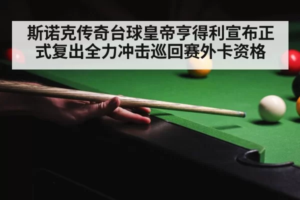 斯诺克传奇台球皇帝亨得利宣布正式复出全力冲击巡回赛外卡资格