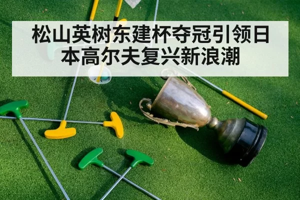 松山英树东建杯夺冠引领日本高尔夫复兴新浪潮
