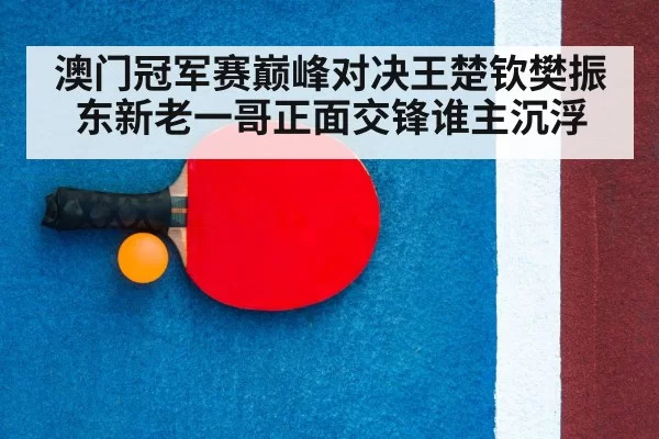 澳门冠军赛巅峰对决王楚钦樊振东新老一哥正面交锋谁主沉浮