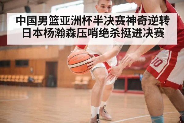 中国男篮亚洲杯半决赛神奇逆转日本杨瀚森压哨绝杀挺进决赛