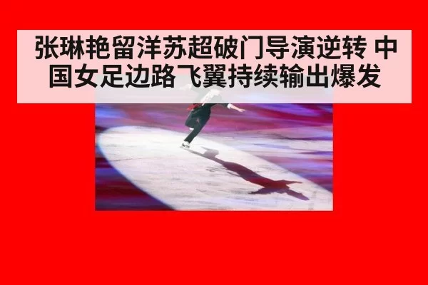 张琳艳留洋苏超破门导演逆转 中国女足边路飞翼持续输出爆发