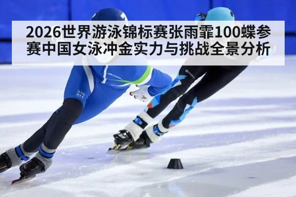 2026世界游泳锦标赛张雨霏100蝶参赛中国女泳冲金实力与挑战全景分析